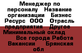 Менеджер по персоналу › Название организации ­ Бизнес Ресурс, ООО › Отрасль предприятия ­ Другое › Минимальный оклад ­ 35 000 - Все города Работа » Вакансии   . Брянская обл.